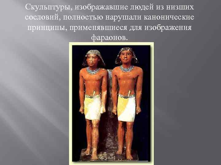 Скульптуры, изображавшие людей из низших сословий, полностью нарушали канонические принципы, применявшиеся для изображения фараонов.