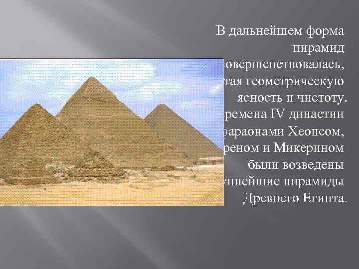 В дальнейшем форма пирамид совершенствовалась, приобретая геометрическую ясность и чистоту. Во времена IV династии