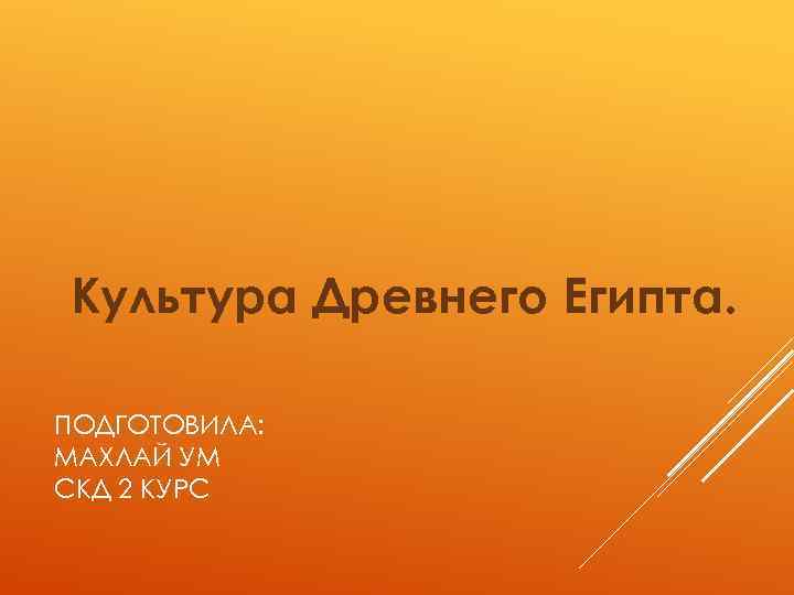 Культура Древнего Египта. ПОДГОТОВИЛА: МАХЛАЙ УМ СКД 2 КУРС 