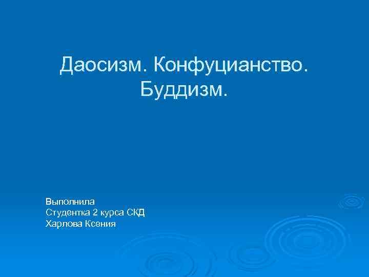 Даосизм. Конфуцианство. Буддизм. Выполнила Студентка 2 курса СКД Харлова Ксения 