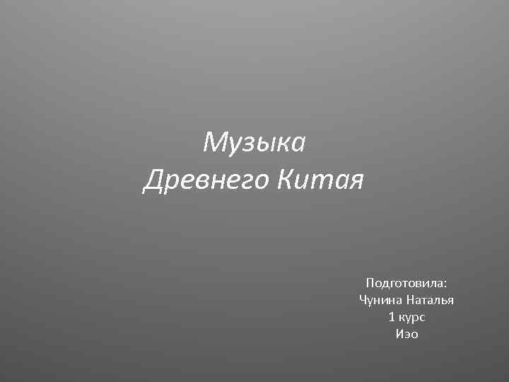 Музыка Древнего Китая Подготовила: Чунина Наталья 1 курс Иэо 