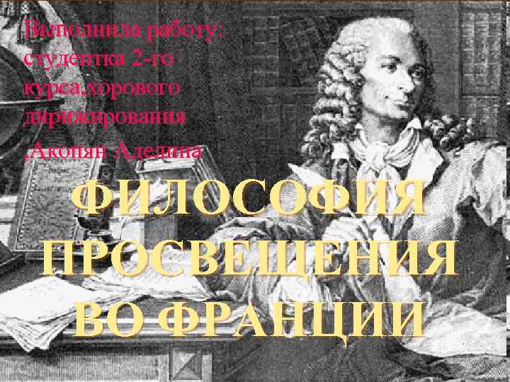 Выполнила работу: студентка 2 -го курса, хорового дирижирования , Акопян Аделина ФИЛОСОФИЯ ПРОСВЕЩЕНИЯ ВО