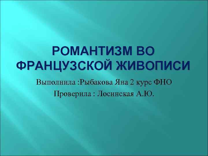 РОМАНТИЗМ ВО ФРАНЦУЗСКОЙ ЖИВОПИСИ Выполнила : Рыбакова Яна 2 курс ФНО Проверила : Лосинская