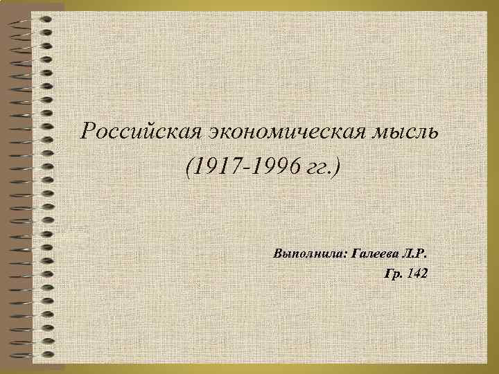 Российская экономическая мысль (1917 -1996 гг. ) Выполнила: Галеева Л. Р. Гр. 142 