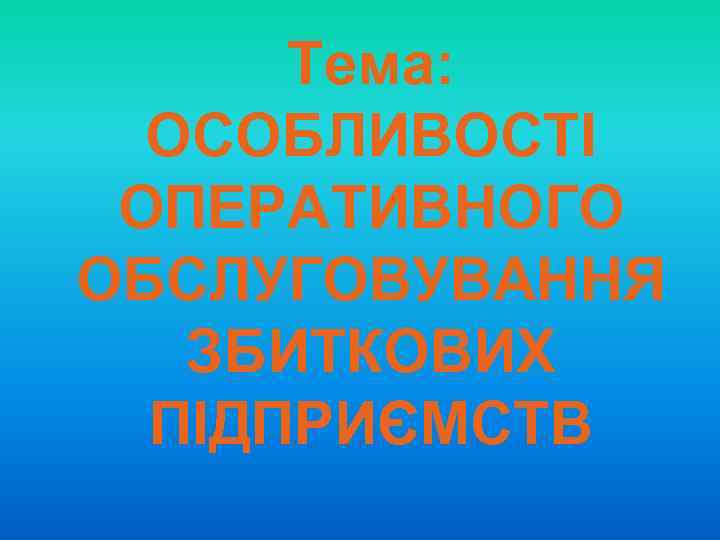 Тема: ОСОБЛИВОСТІ ОПЕРАТИВНОГО ОБСЛУГОВУВАННЯ ЗБИТКОВИХ ПІДПРИЄМСТВ 