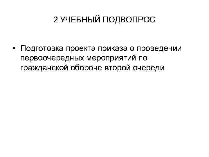 2 УЧЕБНЫЙ ПОДВОПРОС • Подготовка проекта приказа о проведении первоочередных мероприятий по гражданской обороне