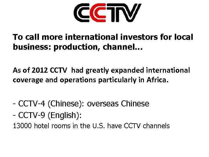 To call more international investors for local business: production, channel… As of 2012 CCTV