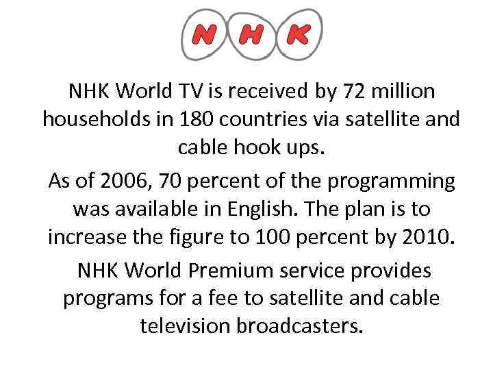 NHK World TV is received by 72 million households in 180 countries via satellite