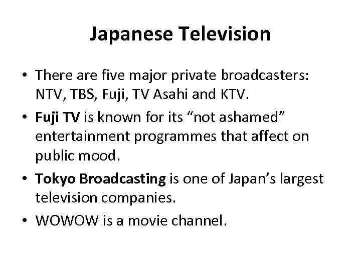 Japanese Television • There are five major private broadcasters: NTV, TBS, Fuji, TV Asahi