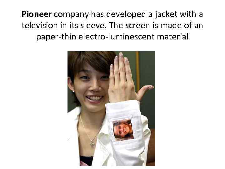 Pioneer company has developed a jacket with a television in its sleeve. The screen