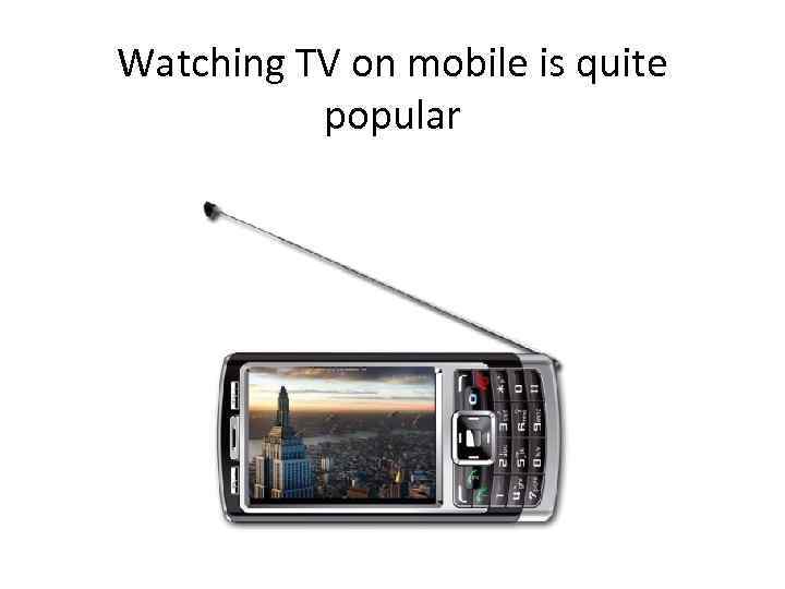Watching TV on mobile is quite popular 