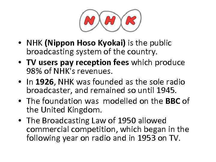  • NHK (Nippon Hoso Kyokai) is the public broadcasting system of the country.