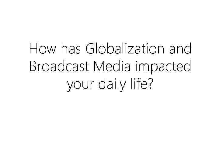 How has Globalization and Broadcast Media impacted your daily life? 