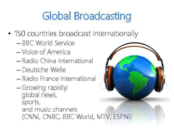 Global Broadcasting • 150 countries broadcast internationally – BBC World Service – Voice of