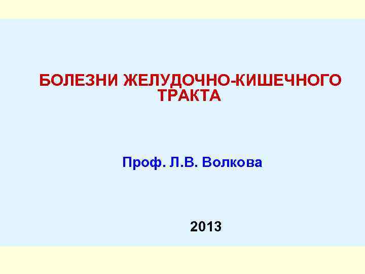  БОЛЕЗНИ ЖЕЛУДОЧНО-КИШЕЧНОГО ТРАКТА Проф. Л. В. Волкова 2013 