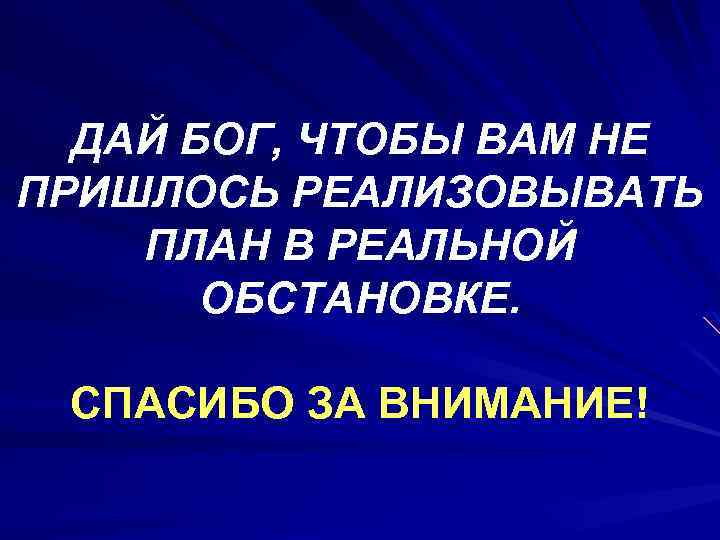 ДАЙ БОГ, ЧТОБЫ ВАМ НЕ ПРИШЛОСЬ РЕАЛИЗОВЫВАТЬ ПЛАН В РЕАЛЬНОЙ ОБСТАНОВКЕ. СПАСИБО ЗА ВНИМАНИЕ!