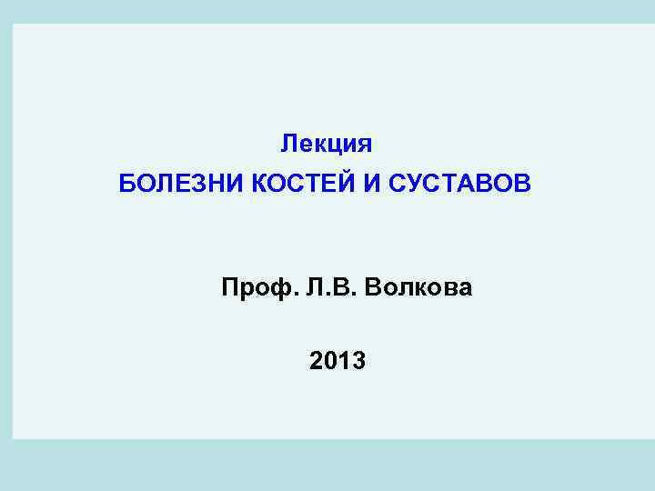 Лекция БОЛЕЗНИ КОСТЕЙ И СУСТАВОВ Проф. Л. В. Волкова 2013 