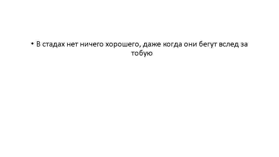  • В стадах нет ничего хорошего, даже когда они бегут вслед за тобую