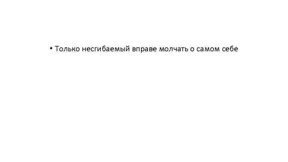  • Только несгибаемый вправе молчать о самом себе 