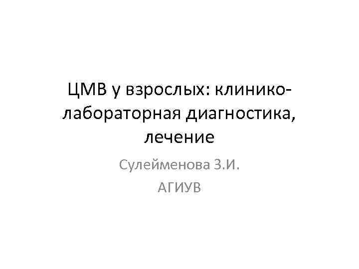 ЦМВ у взрослых: клинико лабораторная диагностика, лечение Сулейменова З. И. АГИУВ 