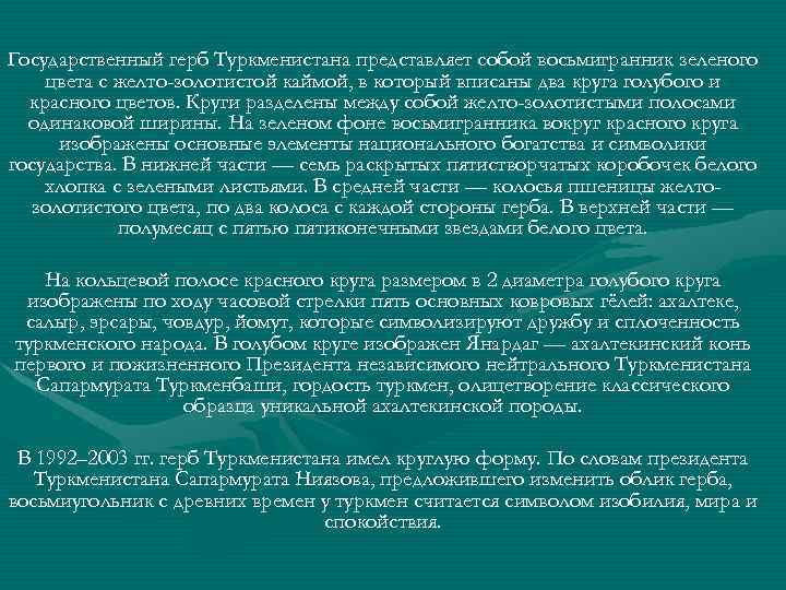 Государственный герб Туркменистана представляет собой восьмигранник зеленого цвета с желто-золотистой каймой, в который вписаны