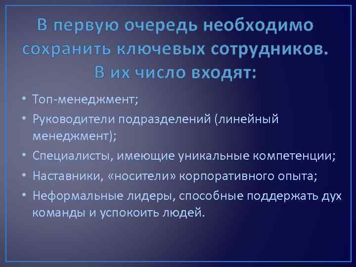В первую очередь необходимо сохранить ключевых сотрудников. В их число входят: • Топ-менеджмент; •