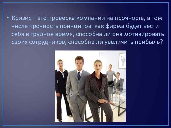 • Кризис – это проверка компании на прочность, в том числе прочность принципов: