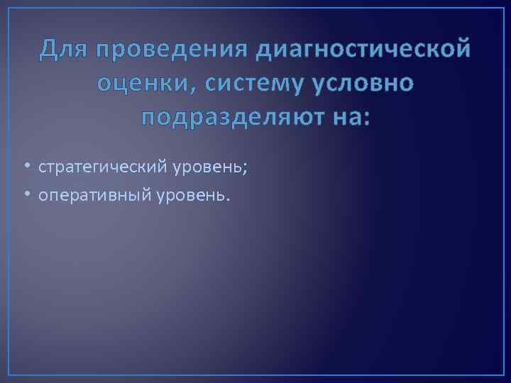 Для проведения диагностической оценки, систему условно подразделяют на: • стратегический уровень; • оперативный уровень.