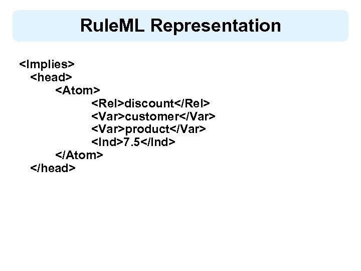 Rule. ML Representation <Implies> <head> <Atom> <Rel>discount</Rel> <Var>customer</Var> <Var>product</Var> <Ind>7. 5</Ind> </Atom> </head> 