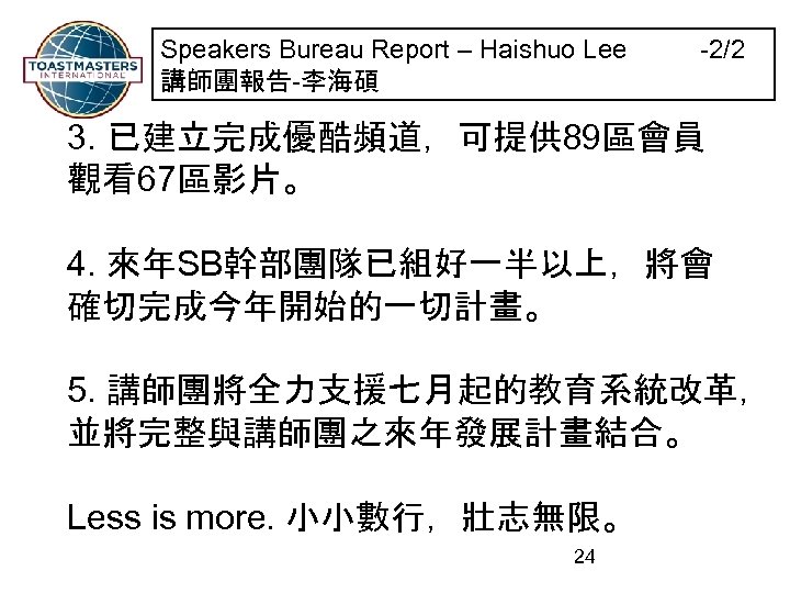 Speakers Bureau Report – Haishuo Lee -2/2 講師團報告-李海碩 3. 已建立完成優酷頻道，可提供 89區會員 觀看67區影片。 4. 來年SB幹部團隊已組好一半以上，將會