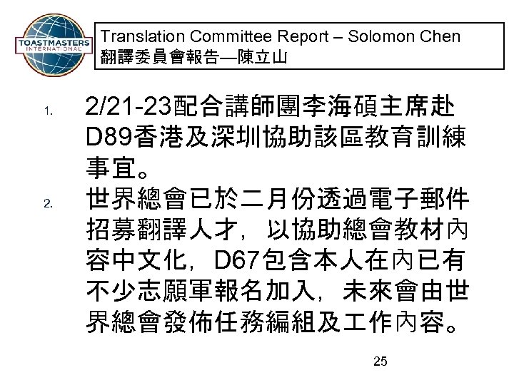 Translation Committee Report – Solomon Chen 翻譯委員會報告—陳立山 1. 2/21 -23配合講師團李海碩主席赴 D 89香港及深圳協助該區教育訓練 事宜。 世界總會已於二月份透過電子郵件