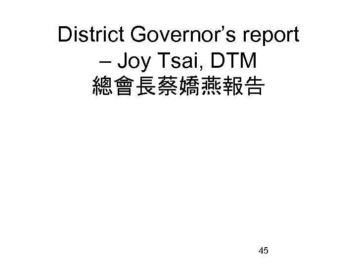 District Governor’s report – Joy Tsai, DTM 總會長蔡嬌燕報告 45 