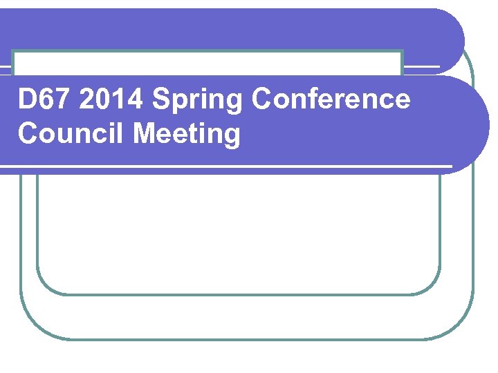 D 67 2014 Spring Conference Council Meeting Joy Tsai DTM District Governor 2013 -14