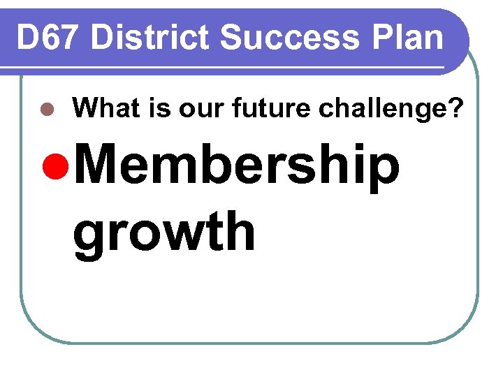 D 67 District Success Plan l What is our future challenge? l. Membership growth