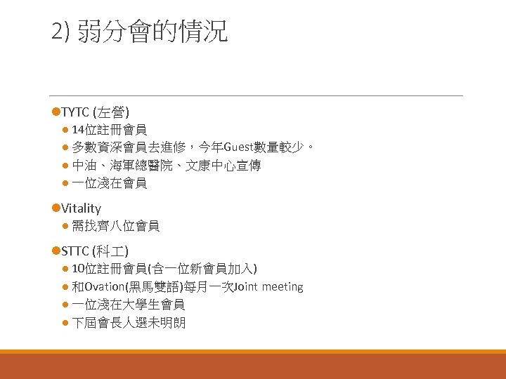 2) 弱分會的情況 l. TYTC (左營) l 14位註冊會員 l 多數資深會員去進修，今年Guest數量較少。 l 中油、海軍總醫院、文康中心宣傳 l 一位淺在會員 l.