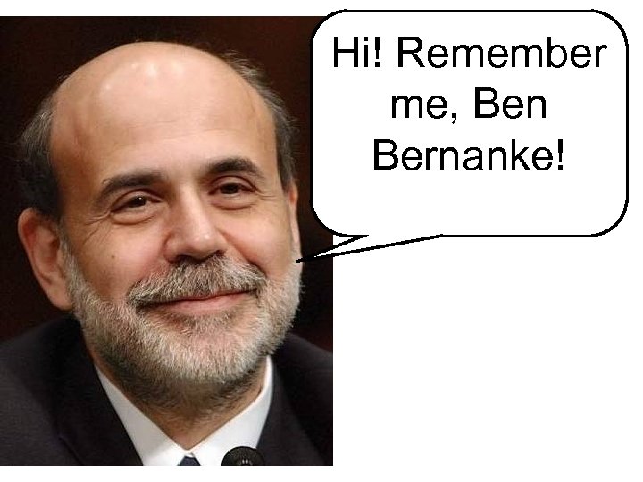 Hi! Remember me, Ben Bernanke! 