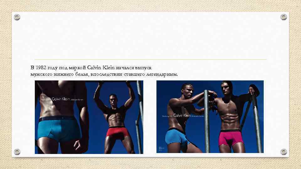 В 1982 году под маркой Calvin Klein начался выпуск мужского нижнего белья, впоследствии ставшего