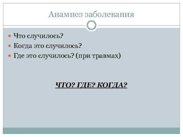 Анамнез заболевания Что случилось? Когда это случилось? Где это случилось? (при травмах) ЧТО? ГДЕ?