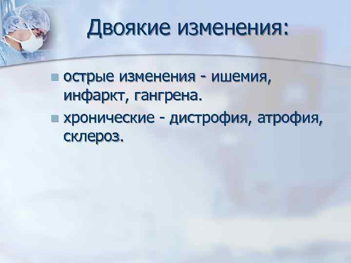Двоякие изменения: острые изменения - ишемия, инфаркт, гангрена. n хронические - дистрофия, атрофия, склероз.