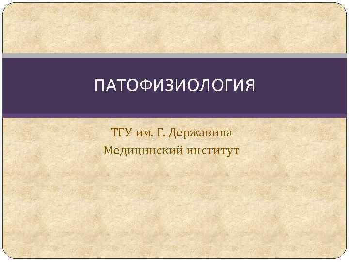 ПАТОФИЗИОЛОГИЯ ТГУ им. Г. Державина Медицинский институт 