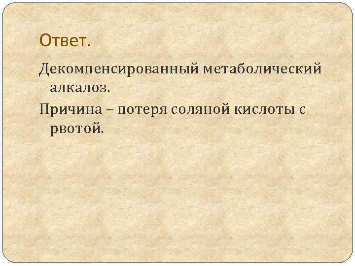 Ответ. Декомпенсированный метаболический алкалоз. Причина – потеря соляной кислоты с рвотой. 