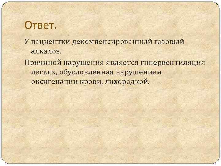 Ответ. У пациентки декомпенсированный газовый алкалоз. Причиной нарушения является гипервентиляция легких, обусловленная нарушением оксигенации