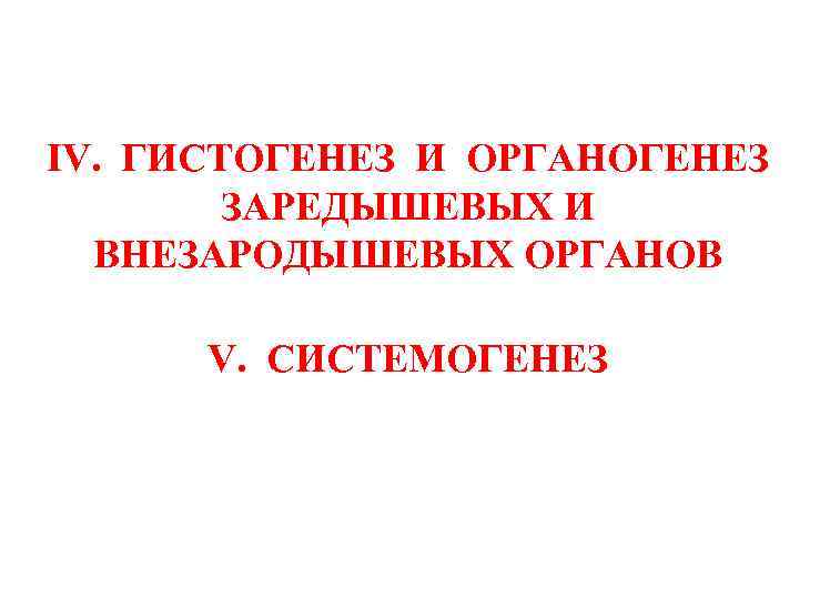 IV. ГИСТОГЕНЕЗ И ОРГАНОГЕНЕЗ ЗАРЕДЫШЕВЫХ И ВНЕЗАРОДЫШЕВЫХ ОРГАНОВ V. СИСТЕМОГЕНЕЗ 