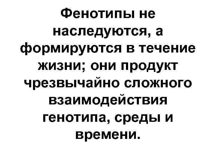 Фенотипы не наследуются, а формируются в течение жизни; они продукт чрезвычайно сложного взаимодействия генотипа,