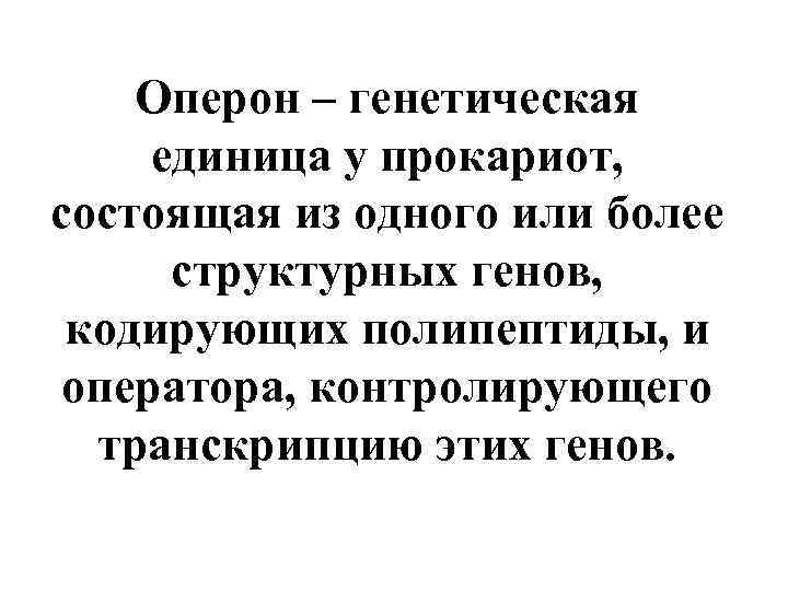 Оперон – генетическая единица у прокариот, состоящая из одного или более структурных генов, кодирующих