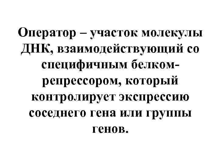 Оператор – участок молекулы ДНК, взаимодействующий со специфичным белкомрепрессором, который контролирует экспрессию соседнего гена