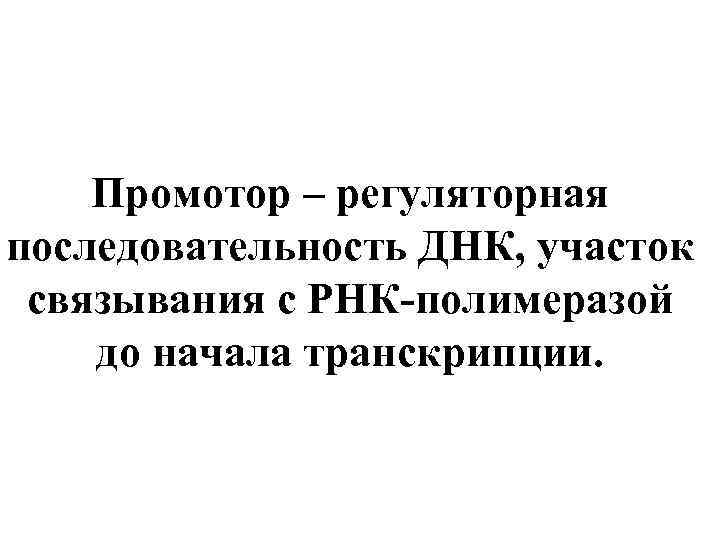 Промотор – регуляторная последовательность ДНК, участок связывания с РНК-полимеразой до начала транскрипции. 