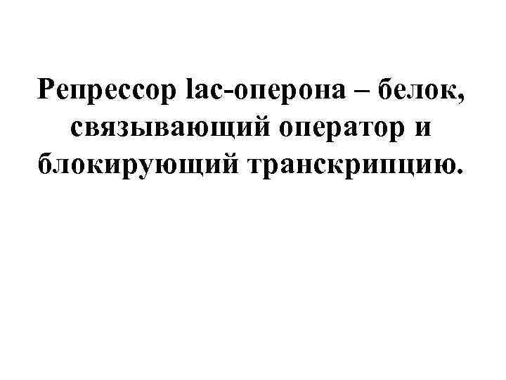 Репрессор lac-оперона – белок, связывающий оператор и блокирующий транскрипцию. 