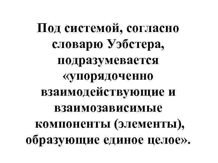 Под системой, согласно словарю Уэбстера, подразумевается «упорядоченно взаимодействующие и взаимозависимые компоненты (элементы), образующие единое