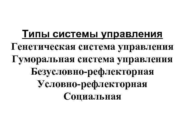  Типы системы управления Генетическая система управления Гуморальная система управления Безусловно-рефлекторная Условно-рефлекторная Социальная 